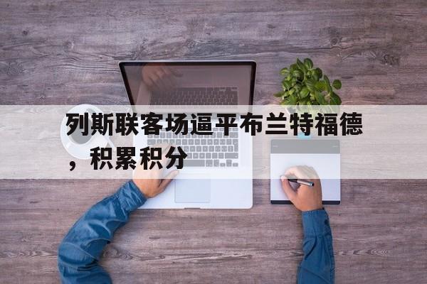 大发娱乐官方网站-列斯联客场逼平布兰特福德，积累积分的简单介绍