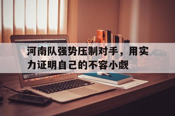 关于河南队强势压制对手，用实力证明自己的不容小觑的信息