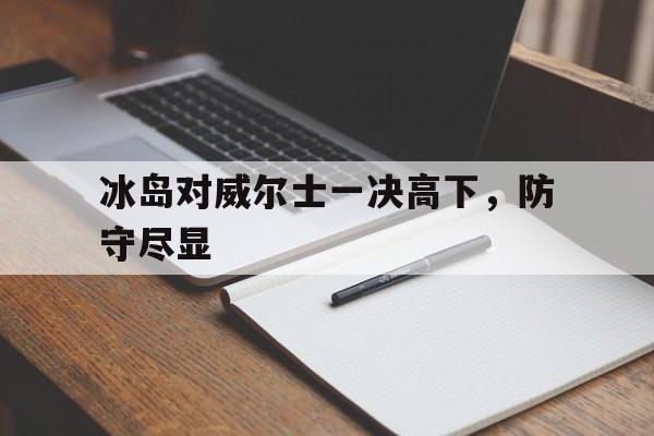 冰岛对威尔士一决高下,防守尽显的简单介绍 冰岛对威尔士一决高下,防守尽显的简单介绍