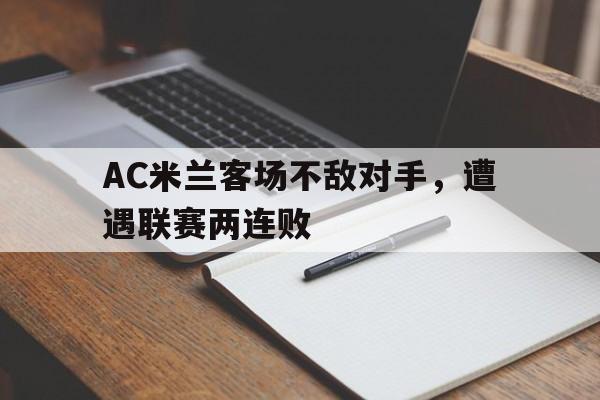 AC米兰客场不敌对手,遭遇联赛两连败(ac米兰 战绩) AC米兰客场不敌对手,遭遇联赛两连败(ac米兰 战绩)