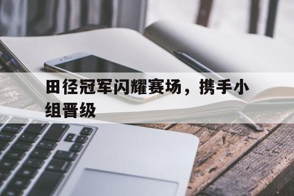 包含田径冠军闪耀赛场,携手小组晋级的词条 包含田径冠军闪耀赛场,携手小组晋级的词条
