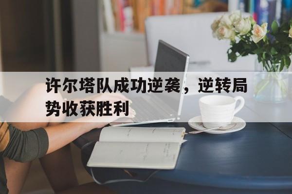 关于许尔塔队成功逆袭,逆转局势收获胜利的信息 关于许尔塔队成功逆袭,逆转局势收获胜利的信息