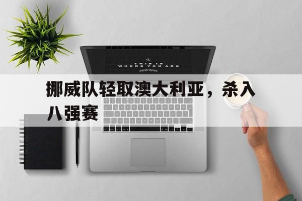 大发娱乐官方网站-挪威队轻取澳大利亚，杀入八强赛